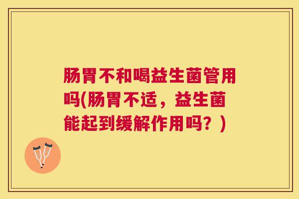 肠胃不和喝益生菌管用吗(肠胃不适，益生菌能起到缓解作用吗？)
