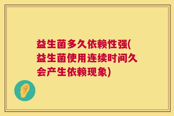 益生菌多久依赖性强(益生菌使用连续时间久会产生依赖现象)