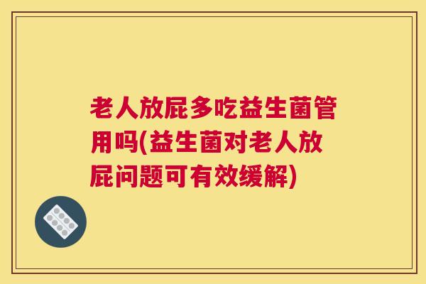 老人放屁多吃益生菌管用吗(益生菌对老人放屁问题可有效缓解)