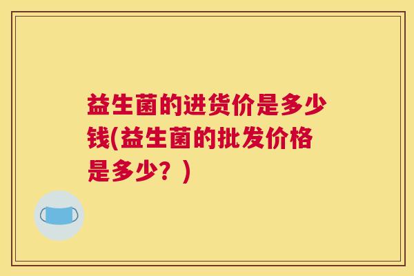 益生菌的进货价是多少钱(益生菌的批发价格是多少？)