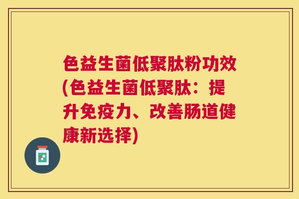 色益生菌低聚肽粉功效(色益生菌低聚肽：提升免疫力、改善肠道健康新选择)