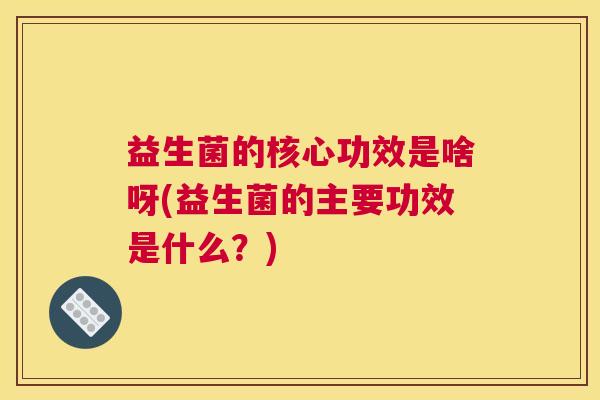 益生菌的核心功效是啥呀(益生菌的主要功效是什么？)