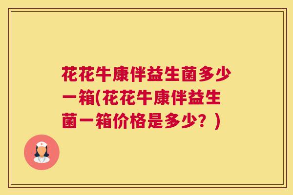花花牛康伴益生菌多少一箱(花花牛康伴益生菌一箱价格是多少？)