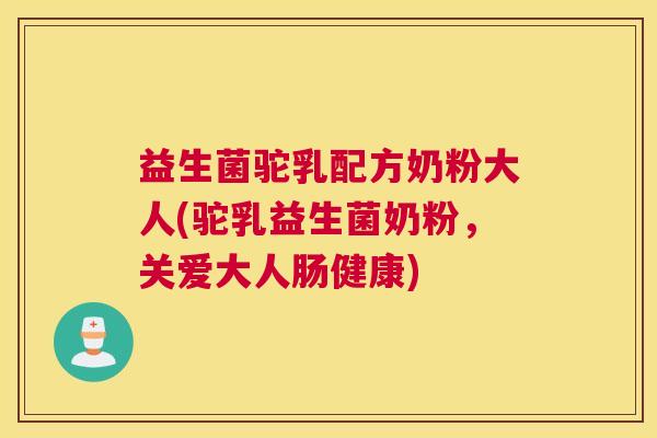 益生菌驼乳配方奶粉大人(驼乳益生菌奶粉，关爱大人肠健康)
