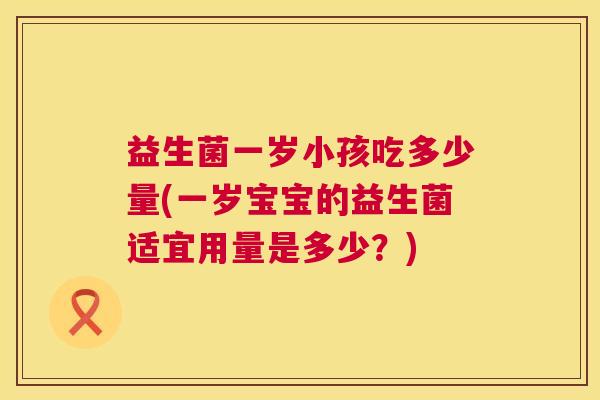 益生菌一岁小孩吃多少量(一岁宝宝的益生菌适宜用量是多少？)