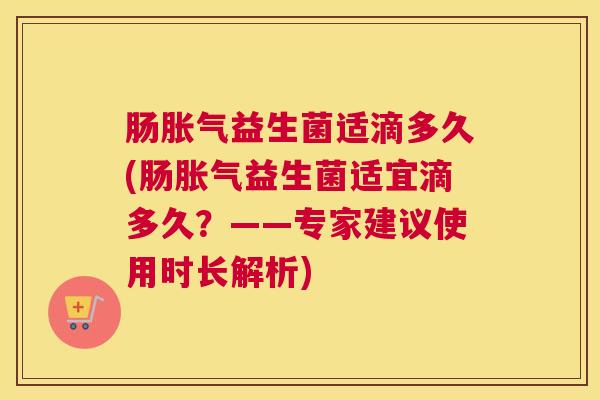 肠胀气益生菌适滴多久(肠胀气益生菌适宜滴多久？——专家建议使用时长解析)