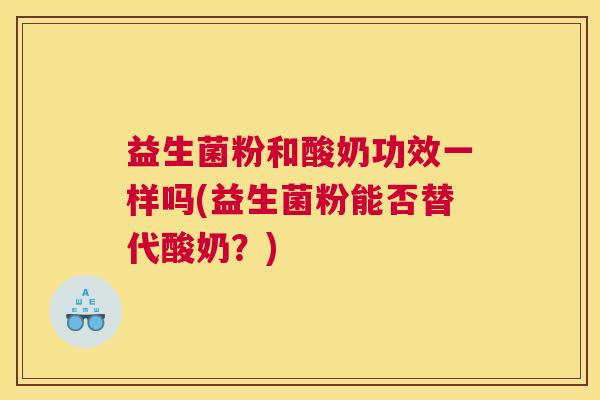 益生菌粉和酸奶功效一样吗(益生菌粉能否替代酸奶？)
