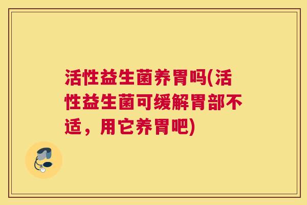 活性益生菌养胃吗(活性益生菌可缓解胃部不适，用它养胃吧)