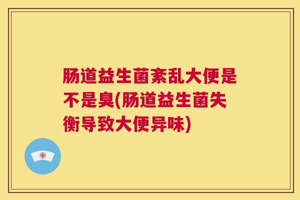 肠道益生菌紊乱大便是不是臭(肠道益生菌失衡导致大便异味)