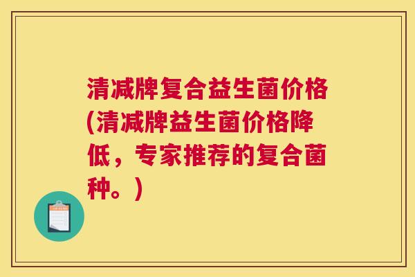 清减牌复合益生菌价格(清减牌益生菌价格降低，专家推荐的复合菌种。)