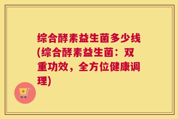 综合酵素益生菌多少线(综合酵素益生菌：双重功效，全方位健康调理)