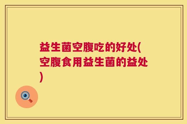 益生菌空腹吃的好处(空腹食用益生菌的益处)