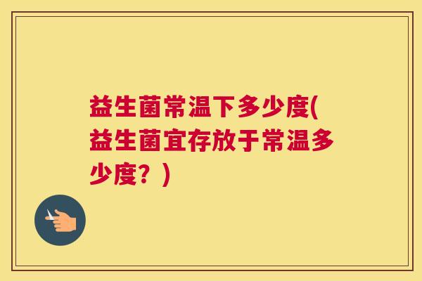 益生菌常温下多少度(益生菌宜存放于常温多少度？)