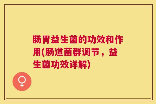 肠胃益生菌的功效和作用(肠道菌群调节，益生菌功效详解)
