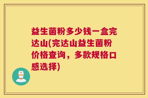 益生菌粉多少钱一盒完达山(完达山益生菌粉价格查询，多款规格口感选择)