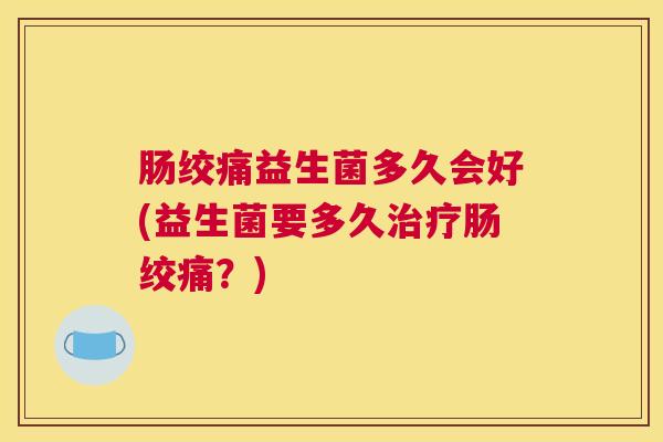 肠绞痛益生菌多久会好(益生菌要多久治疗肠绞痛？)