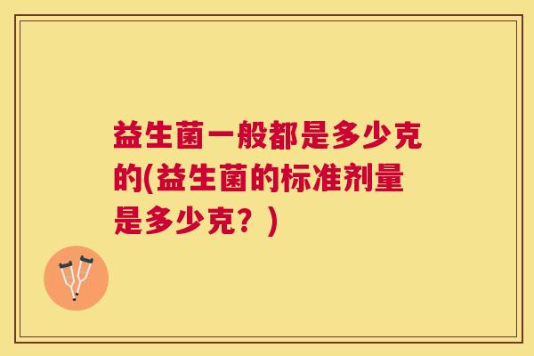 益生菌一般都是多少克的(益生菌的标准剂量是多少克？)