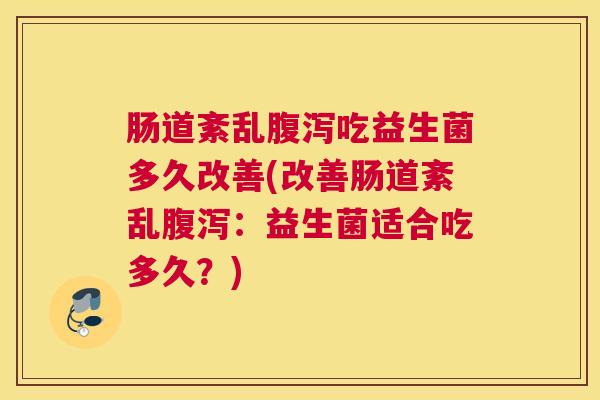 肠道紊乱腹泻吃益生菌多久改善(改善肠道紊乱腹泻：益生菌适合吃多久？)