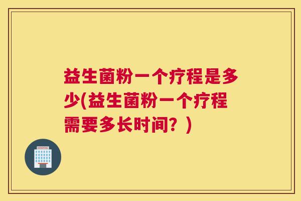 益生菌粉一个疗程是多少(益生菌粉一个疗程需要多长时间？)