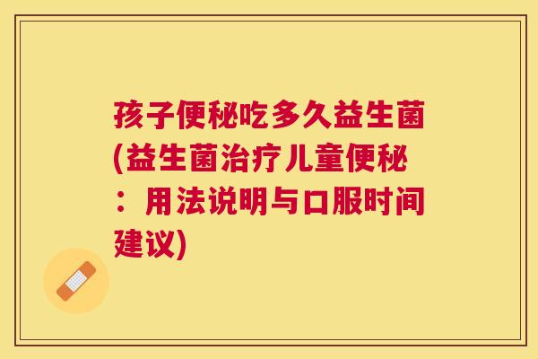孩子便秘吃多久益生菌(益生菌治疗儿童便秘：用法说明与口服时间建议)