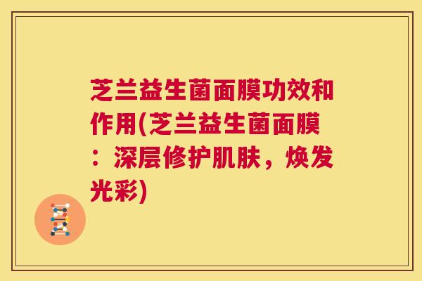 芝兰益生菌面膜功效和作用(芝兰益生菌面膜：深层修护肌肤，焕发光彩)