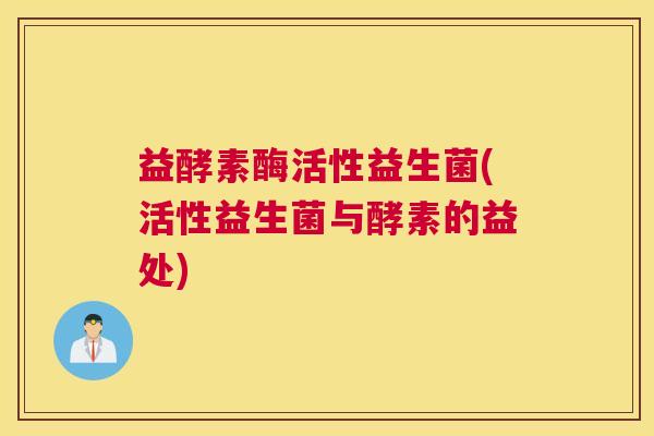 益酵素酶活性益生菌(活性益生菌与酵素的益处)
