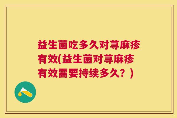 益生菌吃多久对荨麻疹有效(益生菌对荨麻疹有效需要持续多久？)