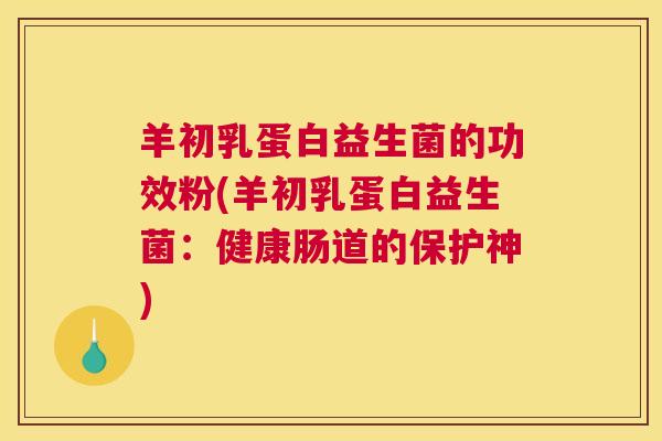 羊初乳蛋白益生菌的功效粉(羊初乳蛋白益生菌：健康肠道的保护神)