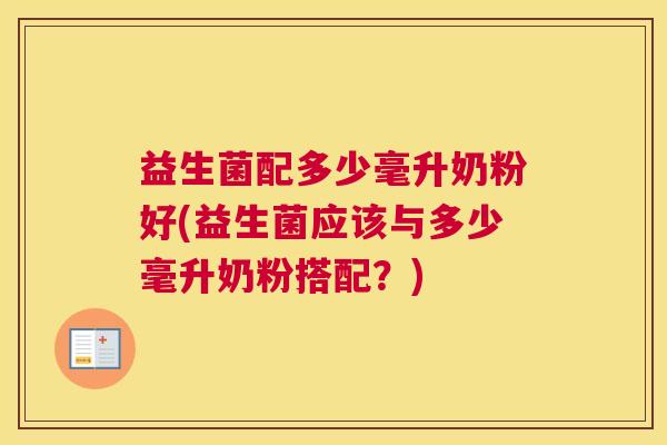 益生菌配多少毫升奶粉好(益生菌应该与多少毫升奶粉搭配？)