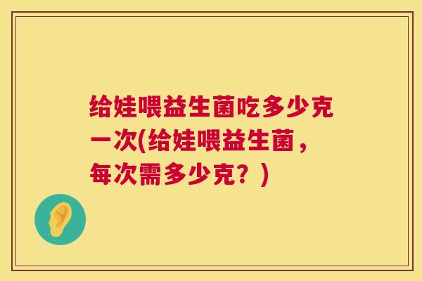 给娃喂益生菌吃多少克一次(给娃喂益生菌，每次需多少克？)