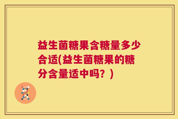 益生菌糖果含糖量多少合适(益生菌糖果的糖分含量适中吗？)