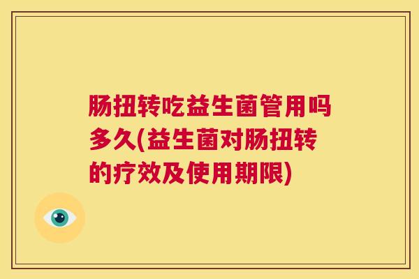 肠扭转吃益生菌管用吗多久(益生菌对肠扭转的疗效及使用期限)