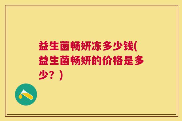 益生菌畅妍冻多少钱(益生菌畅妍的价格是多少？)