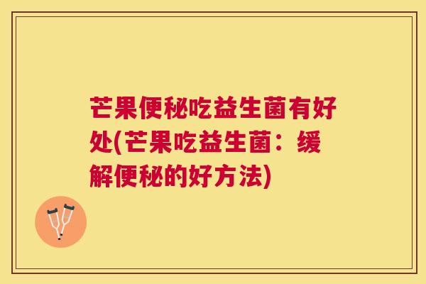 芒果便秘吃益生菌有好处(芒果吃益生菌：缓解便秘的好方法)