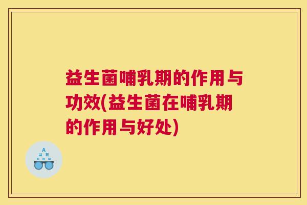 益生菌哺乳期的作用与功效(益生菌在哺乳期的作用与好处)
