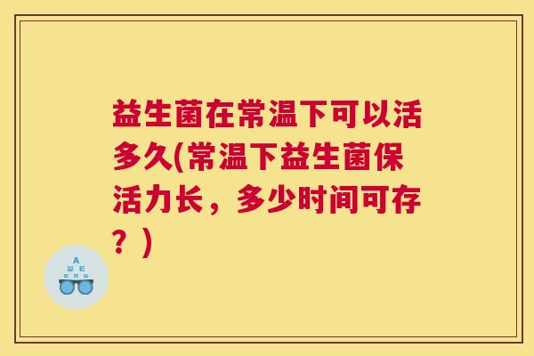 益生菌在常温下可以活多久(常温下益生菌保活力长，多少时间可存？)