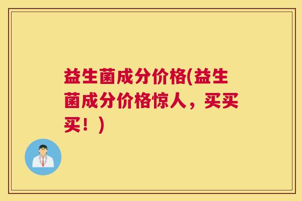 益生菌成分价格(益生菌成分价格惊人，买买买！)