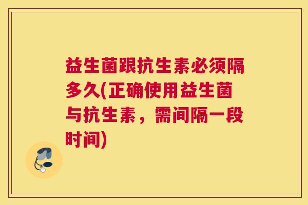益生菌跟抗生素必须隔多久(正确使用益生菌与抗生素，需间隔一段时间)