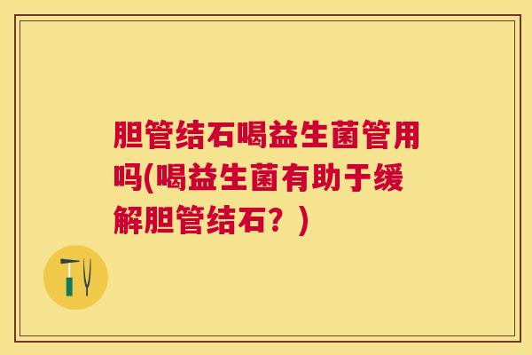 胆管结石喝益生菌管用吗(喝益生菌有助于缓解胆管结石？)