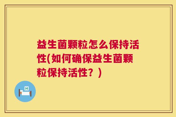 益生菌颗粒怎么保持活性(如何确保益生菌颗粒保持活性？)