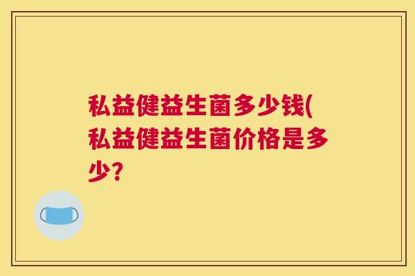 私益健益生菌多少钱(私益健益生菌价格是多少？