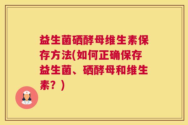 益生菌硒酵母维生素保存方法(如何正确保存益生菌、硒酵母和维生素？)