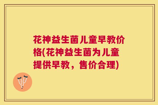 花神益生菌儿童早教价格(花神益生菌为儿童提供早教，售价合理)