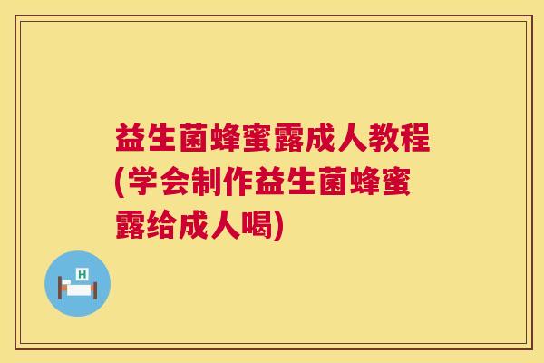 益生菌蜂蜜露成人教程(学会制作益生菌蜂蜜露给成人喝)