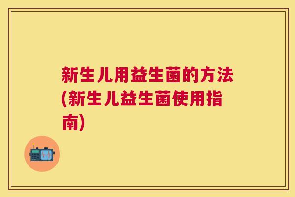 新生儿用益生菌的方法(新生儿益生菌使用指南)