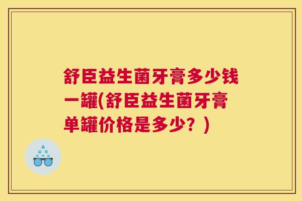 舒臣益生菌牙膏多少钱一罐(舒臣益生菌牙膏单罐价格是多少？)