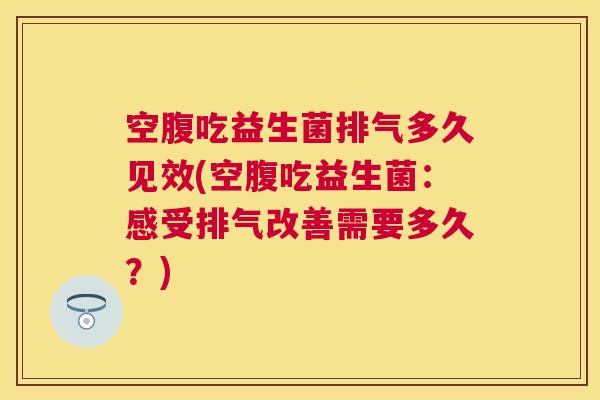 空腹吃益生菌排气多久见效(空腹吃益生菌：感受排气改善需要多久？)