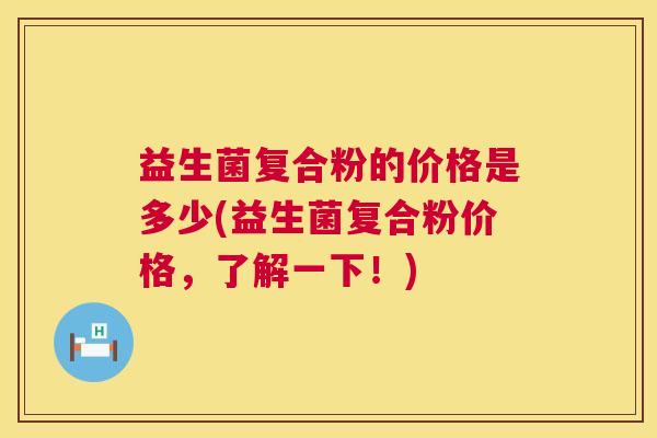 益生菌复合粉的价格是多少(益生菌复合粉价格，了解一下！)