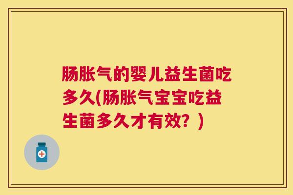 肠胀气的婴儿益生菌吃多久(肠胀气宝宝吃益生菌多久才有效？)