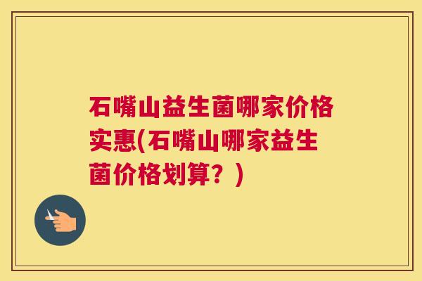 石嘴山益生菌哪家价格实惠(石嘴山哪家益生菌价格划算？)